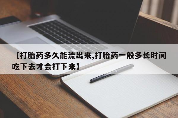 打胎药专卖微信方式【打胎药多久能流出来,打胎药一般多长时间吃下去才会打下来】