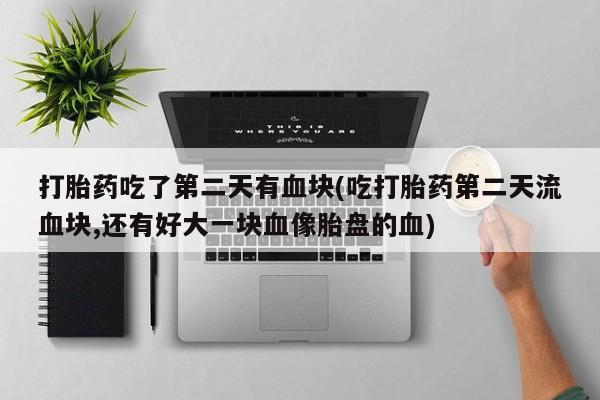 打胎药专卖微信方式打胎药吃了第二天有血块(吃打胎药第二天流血块,还有好大一块血像胎盘的血)