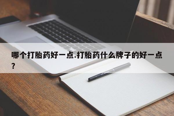 打胎药专卖微信方式哪个打胎药好一点.打胎药什么牌子的好一点？