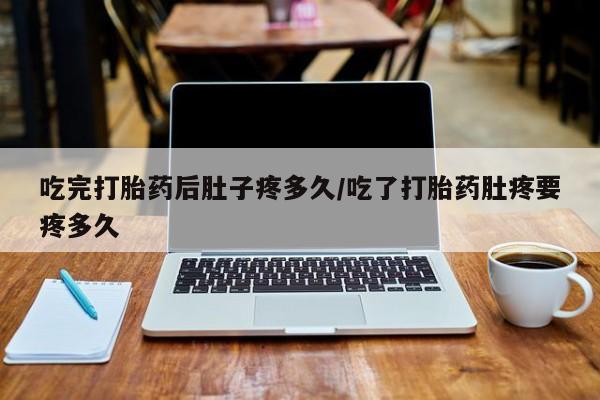 打胎药专卖微信方式吃完打胎药后肚子疼多久/吃了打胎药肚疼要疼多久