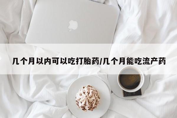 打胎药专卖微信方式几个月以内可以吃打胎药/几个月能吃流产药