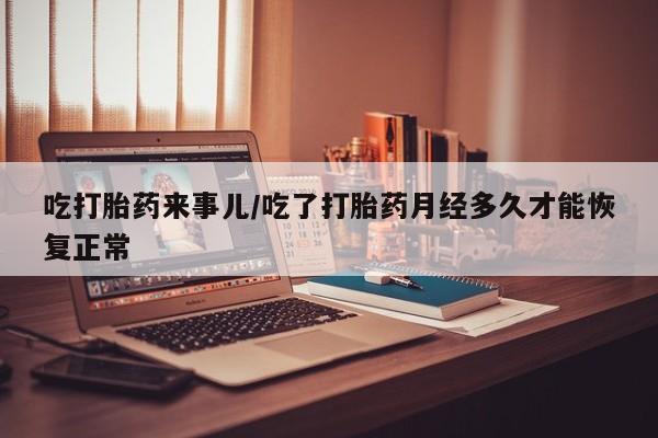 打胎药专卖微信方式吃打胎药来事儿/吃了打胎药月经多久才能恢复正常