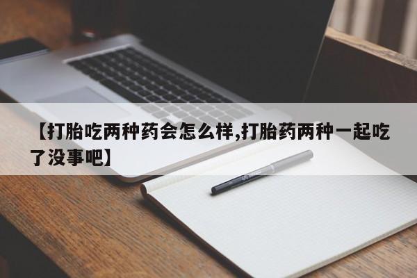 打胎药专卖微信方式【打胎吃两种药会怎么样,打胎药两种一起吃了没事吧】