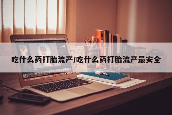 打胎药专卖微信方式吃什么药打胎流产/吃什么药打胎流产最安全