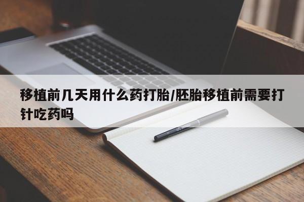 打胎药专卖微信方式移植前几天用什么药打胎/胚胎移植前需要打针吃药吗