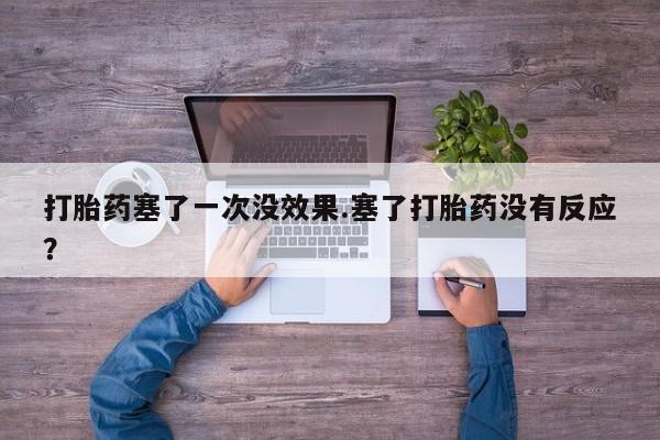 打胎药专卖微信方式打胎药塞了一次没效果.塞了打胎药没有反应？