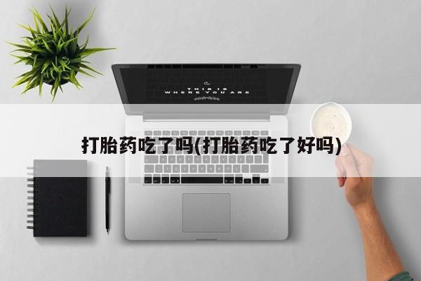 打胎药专卖微信方式打胎药吃了吗(打胎药吃了好吗)