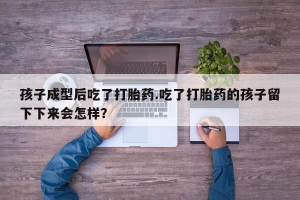 打胎药专卖微信方式孩子成型后吃了打胎药.吃了打胎药的孩子留下下来会怎样？