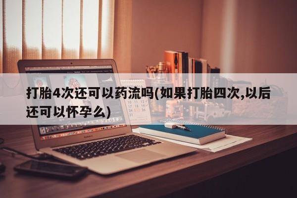 打胎药专卖微信方式打胎4次还可以药流吗(如果打胎四次,以后还可以怀孕么)