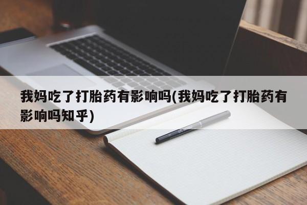 打胎药专卖微信方式我妈吃了打胎药有影响吗(我妈吃了打胎药有影响吗知乎)