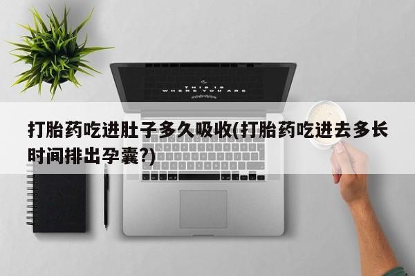 打胎药专卖微信方式打胎药吃进肚子多久吸收(打胎药吃进去多长时间排出孕囊?)