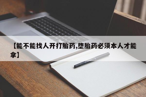 打胎药专卖微信方式【能不能找人开打胎药,堕胎药必须本人才能拿】