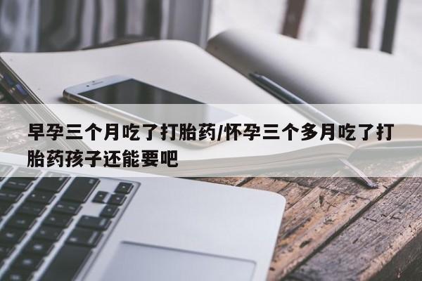 打胎药专卖微信方式早孕三个月吃了打胎药/怀孕三个多月吃了打胎药孩子还能要吧