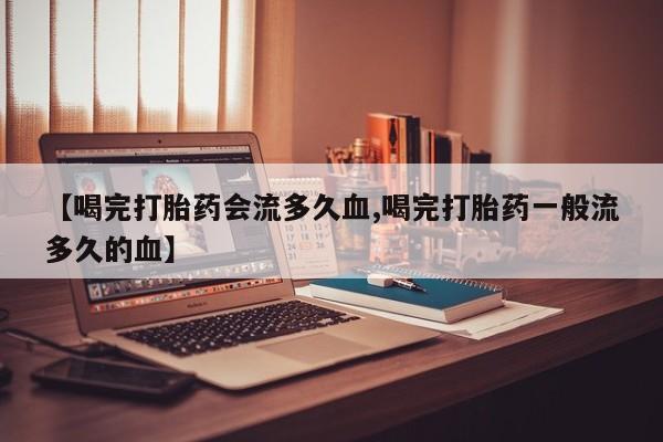 打胎药专卖微信方式【喝完打胎药会流多久血,喝完打胎药一般流多久的血】