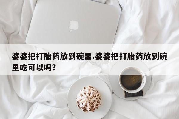 打胎药专卖微信方式婆婆把打胎药放到碗里.婆婆把打胎药放到碗里吃可以吗？