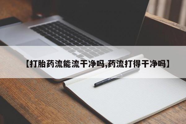 打胎药专卖微信方式【打胎药流能流干净吗,药流打得干净吗】