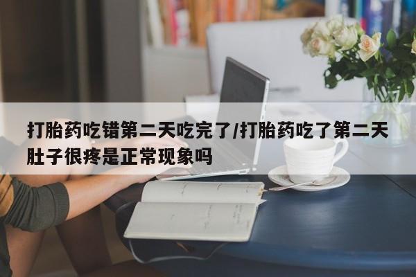 打胎药专卖微信方式打胎药吃错第二天吃完了/打胎药吃了第二天肚子很疼是正常现象吗