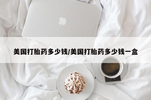 打胎药专卖微信方式美国打胎药多少钱/美国打胎药多少钱一盒