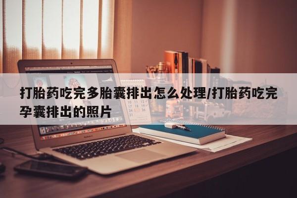 打胎药专卖微信方式打胎药吃完多胎囊排出怎么处理/打胎药吃完孕囊排出的照片