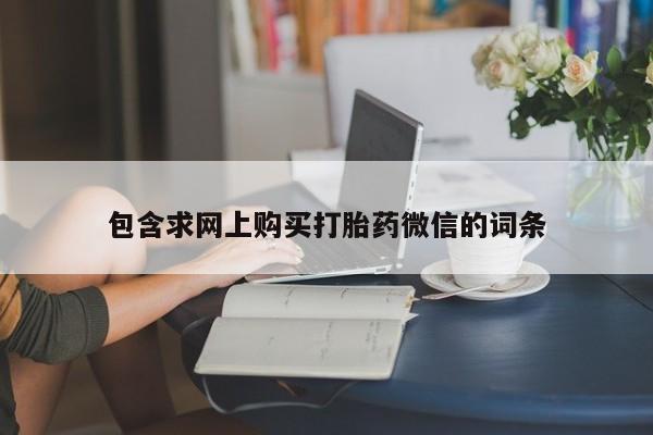 打胎药专卖微信方式包含求网上购买打胎药微信的词条