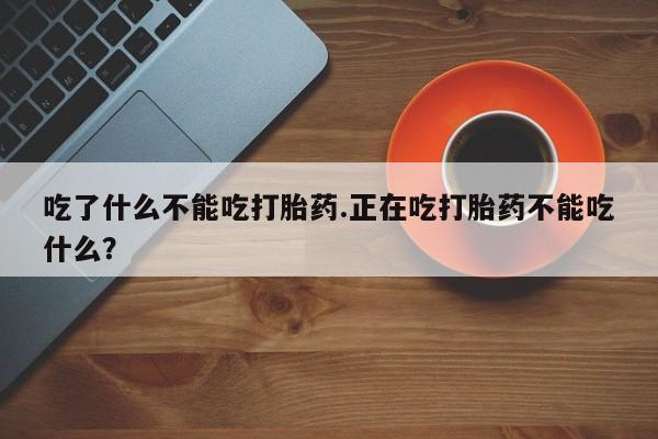 打胎药专卖微信方式吃了什么不能吃打胎药.正在吃打胎药不能吃什么？