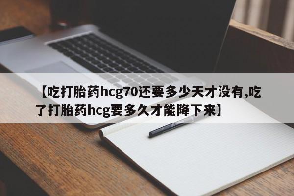 打胎药专卖微信方式【吃打胎药hcg70还要多少天才没有,吃了打胎药hcg要多久才能降下来】