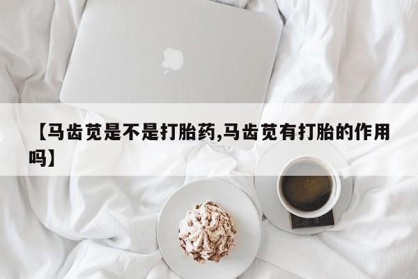打胎药专卖微信方式【马齿苋是不是打胎药,马齿苋有打胎的作用吗】