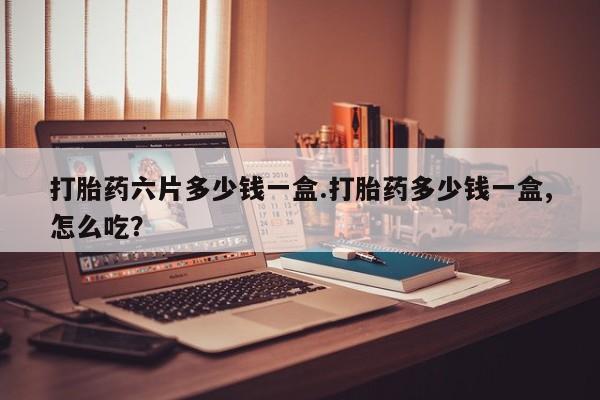 打胎药专卖微信方式打胎药六片多少钱一盒.打胎药多少钱一盒,怎么吃？
