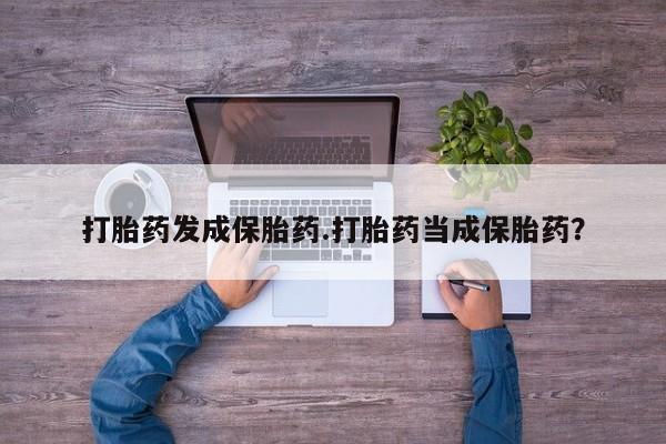 打胎药专卖微信方式打胎药发成保胎药.打胎药当成保胎药？
