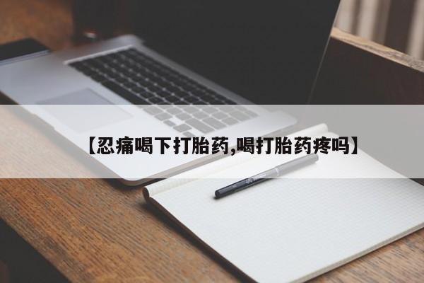 打胎药专卖微信方式【忍痛喝下打胎药,喝打胎药疼吗】