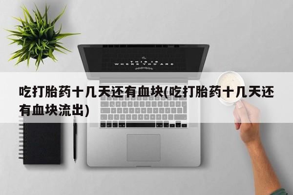 打胎药专卖微信方式吃打胎药十几天还有血块(吃打胎药十几天还有血块流出)