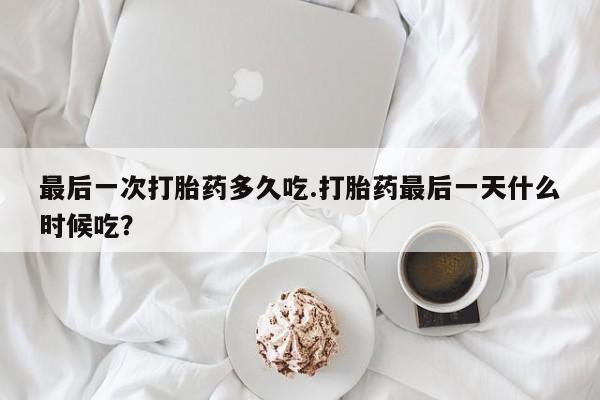 打胎药专卖微信方式最后一次打胎药多久吃.打胎药最后一天什么时候吃？
