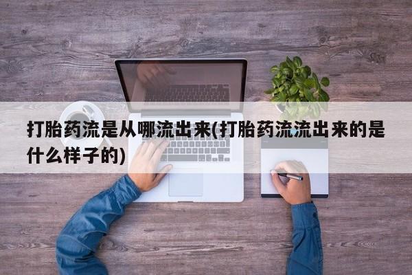 打胎药专卖微信方式打胎药流是从哪流出来(打胎药流流出来的是什么样子的)