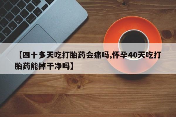 打胎药专卖微信方式【四十多天吃打胎药会痛吗,怀孕40天吃打胎药能掉干净吗】