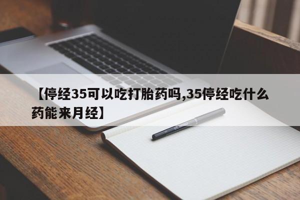 打胎药专卖微信方式【停经35可以吃打胎药吗,35停经吃什么药能来月经】