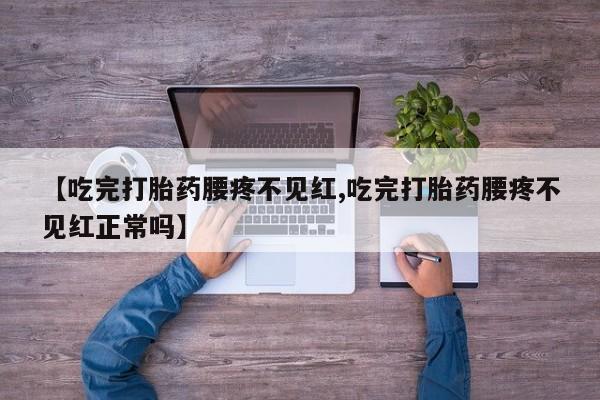 打胎药专卖微信方式【吃完打胎药腰疼不见红,吃完打胎药腰疼不见红正常吗】