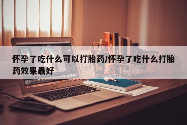 打胎药专卖微信方式怀孕了吃什么可以打胎药/怀孕了吃什么打胎药效果最好