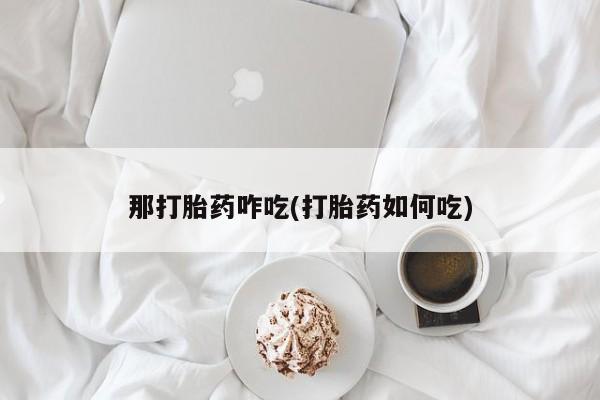 打胎药专卖微信方式那打胎药咋吃(打胎药如何吃)