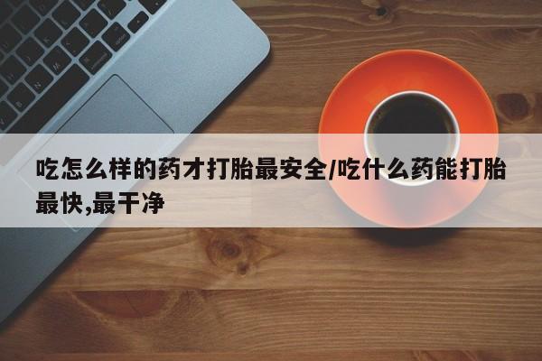 打胎药专卖微信方式吃怎么样的药才打胎最安全/吃什么药能打胎最快,最干净