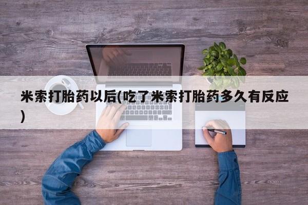 打胎药专卖微信方式米索打胎药以后(吃了米索打胎药多久有反应)