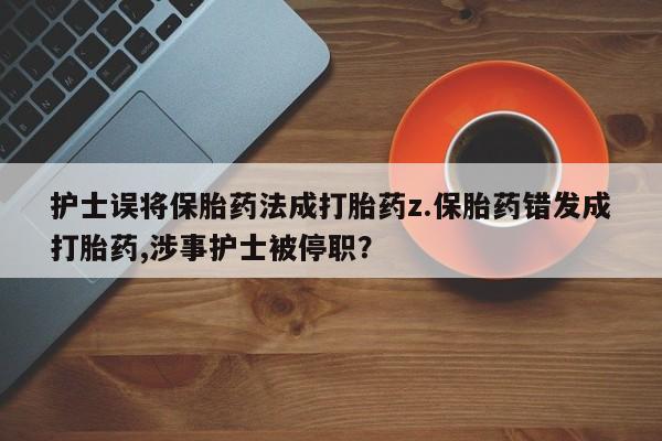 打胎药专卖微信方式护士误将保胎药法成打胎药z.保胎药错发成打胎药,涉事护士被停职？