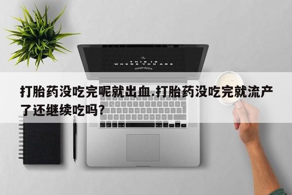 打胎药专卖微信方式打胎药没吃完呢就出血.打胎药没吃完就流产了还继续吃吗？