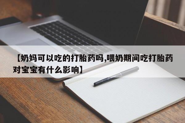 打胎药专卖微信方式【奶妈可以吃的打胎药吗,喂奶期间吃打胎药对宝宝有什么影响】