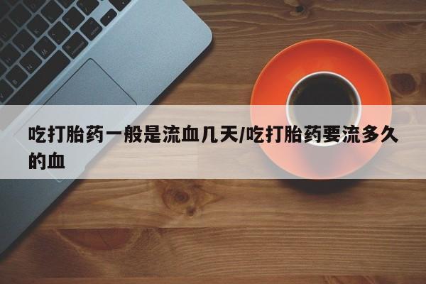 打胎药专卖微信方式吃打胎药一般是流血几天/吃打胎药要流多久的血