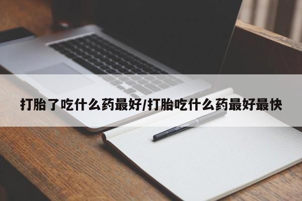打胎药专卖微信方式打胎了吃什么药最好/打胎吃什么药最好最快