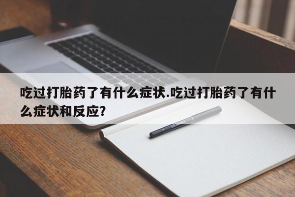 打胎药专卖微信方式吃过打胎药了有什么症状.吃过打胎药了有什么症状和反应？