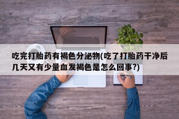 打胎药专卖微信方式吃完打胎药有褐色分泌物(吃了打胎药干净后几天又有少量血发褐色是怎么回事?)