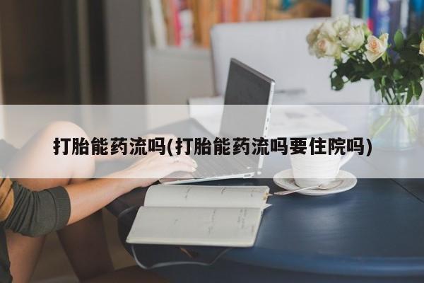 打胎药专卖微信方式打胎能药流吗(打胎能药流吗要住院吗)
