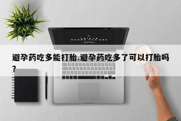 打胎药专卖微信方式避孕药吃多能打胎.避孕药吃多了可以打胎吗？