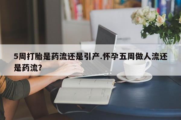 打胎药专卖微信方式5周打胎是药流还是引产.怀孕五周做人流还是药流？